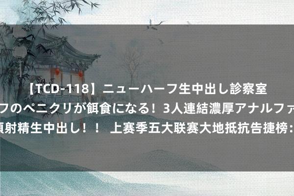 【TCD-118】ニューハーフ生中出し診察室 異常勃起したニューハーフのペニクリが餌食になる！3人連結濃厚アナルファック快感絶頂射精生中出し！！ 上赛季五大联赛大地抵抗告捷榜：3东谈主效用英超 K77、帕利尼亚在列