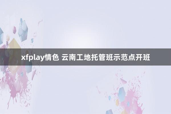 xfplay情色 云南工地托管班示范点开班