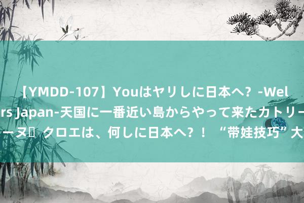 【YMDD-107】Youはヤリしに日本へ？‐Welcome to sex lovers Japan‐天国に一番近い島からやって来たカトリーヌ・クロエは、何しに日本へ？！ “带娃技巧”大比拼！湖北首届托育奇迹技巧竞赛举行