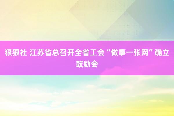 狠狠社 江苏省总召开全省工会“做事一张网”确立鼓励会