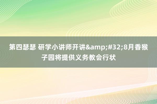 第四瑟瑟 研学小讲师开讲&#32;8月香猴子园将提供义务教会行状