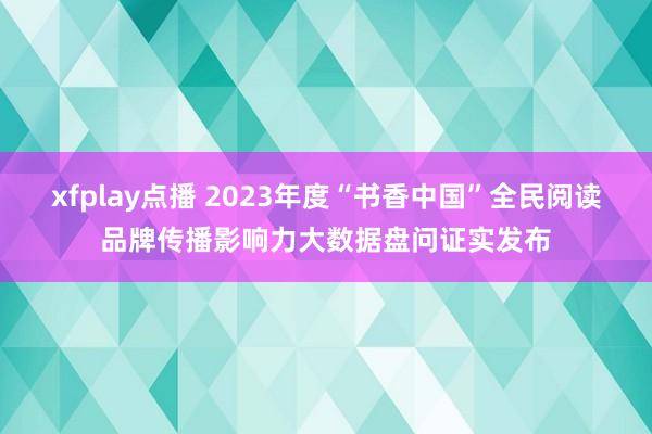 xfplay点播 2023年度“书香中国”全民阅读品牌传播影响力大数据盘问证实发布