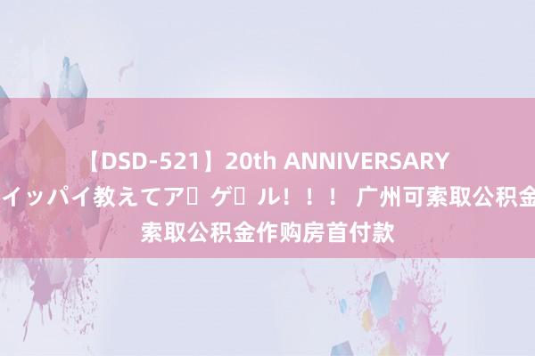 【DSD-521】20th ANNIVERSARY 50人のママがイッパイ教えてア・ゲ・ル！！！ 广州可索取公积金作购房首付款