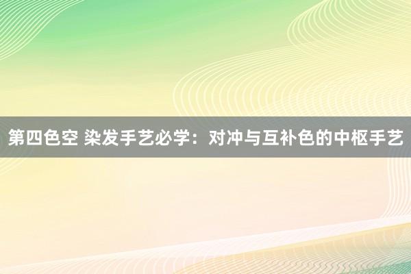 第四色空 染发手艺必学：对冲与互补色的中枢手艺