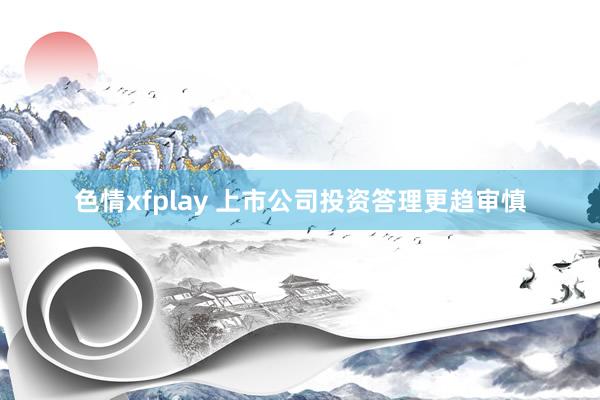 色情xfplay 上市公司投资答理更趋审慎