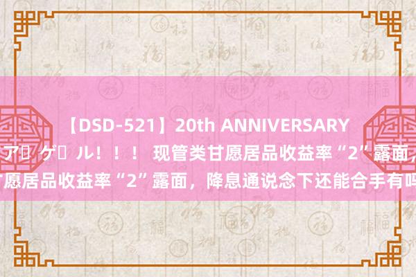 【DSD-521】20th ANNIVERSARY 50人のママがイッパイ教えてア・ゲ・ル！！！ 现管类甘愿居品收益率“2”露面，降息通说念下还能合手有吗？