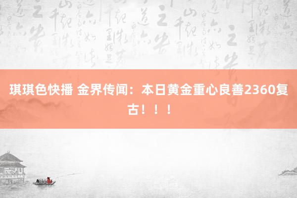 琪琪色快播 金界传闻：本日黄金重心良善2360复古！！！