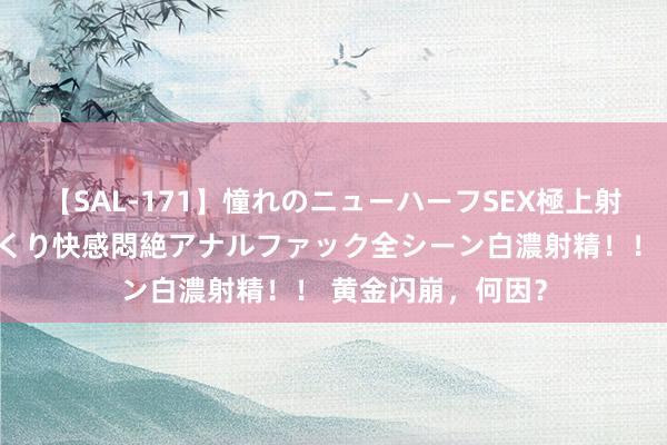 【SAL-171】憧れのニューハーフSEX極上射精タイム イキまくり快感悶絶アナルファック全シーン白濃射精！！ 黄金闪崩，何因？