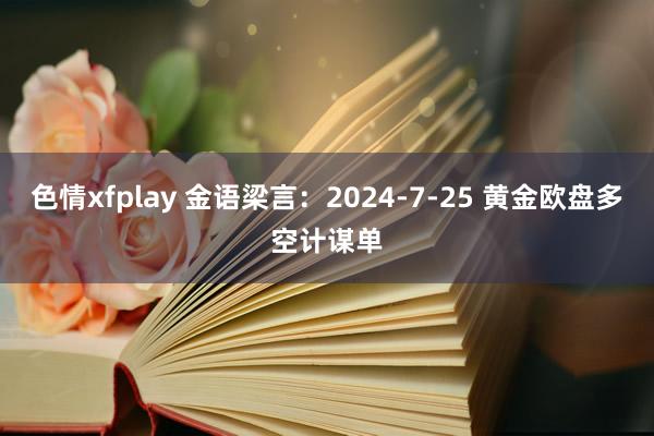 色情xfplay 金语梁言：2024-7-25 黄金欧盘多空计谋单