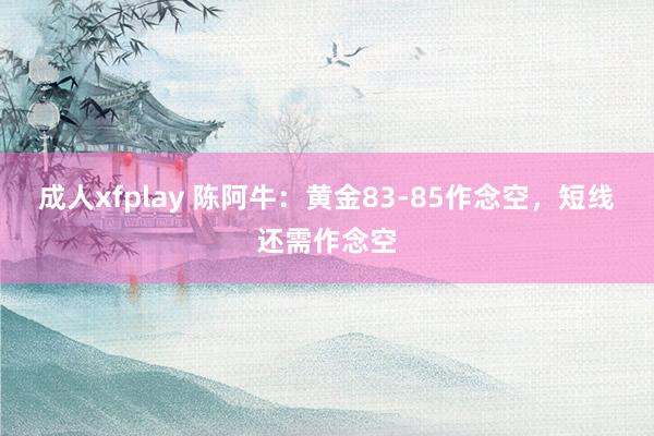 成人xfplay 陈阿牛：黄金83-85作念空，短线还需作念空