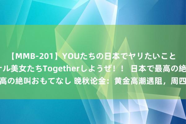 【MMB-201】YOUたちの日本でヤリたいこと 奇跡のインターナショナル美女たちTogetherしようぜ！！ 日本で最高の絶叫おもてなし 晚秋论金：黄金高潮遇阻，周四2380-2383区间看空