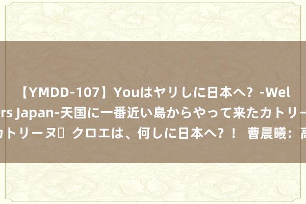 【YMDD-107】Youはヤリしに日本へ？‐Welcome to sex lovers Japan‐天国に一番近い島からやって来たカトリーヌ・クロエは、何しに日本へ？！ 曹晨曦：高点到达即转空 紧跟黄金多空迂曲