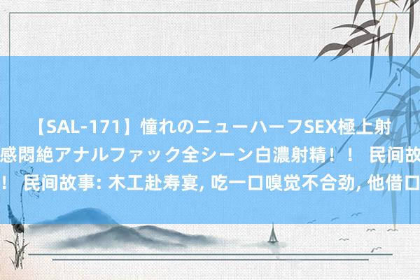 【SAL-171】憧れのニューハーフSEX極上射精タイム イキまくり快感悶絶アナルファック全シーン白濃射精！！ 民间故事: 木工赴寿宴， 吃一口嗅觉不合劲， 他借口浮浅逃得一命