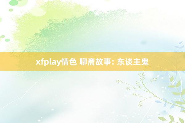 xfplay情色 聊斋故事: 东谈主鬼