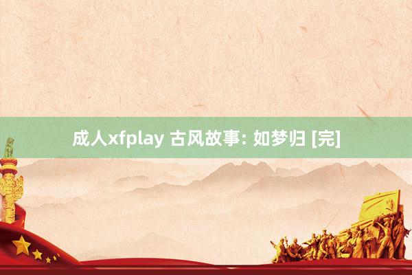 成人xfplay 古风故事: 如梦归 [完]