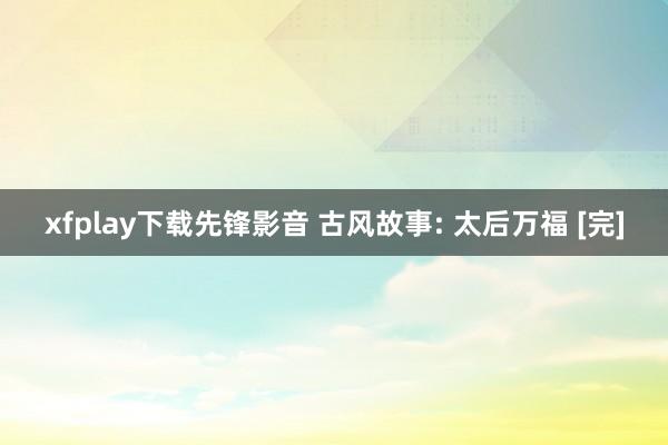 xfplay下载先锋影音 古风故事: 太后万福 [完]