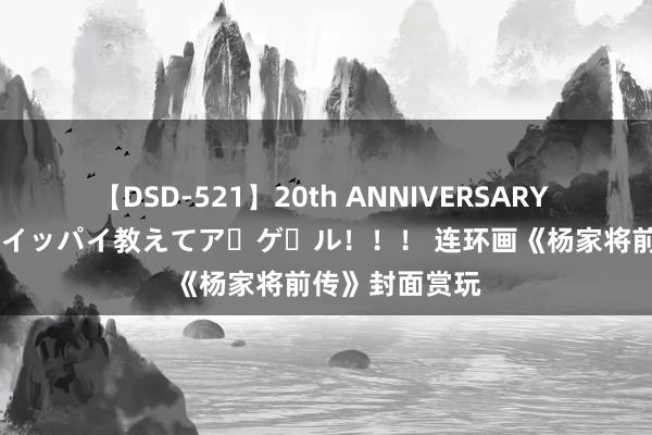 【DSD-521】20th ANNIVERSARY 50人のママがイッパイ教えてア・ゲ・ル！！！ 连环画《杨家将前传》封面赏玩