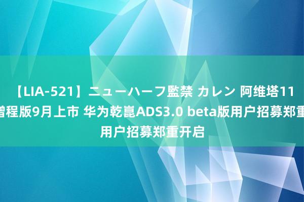 【LIA-521】ニューハーフ監禁 カレン 阿维塔11/12增程版9月上市 华为乾崑ADS3.0 beta版用户招募郑重开启