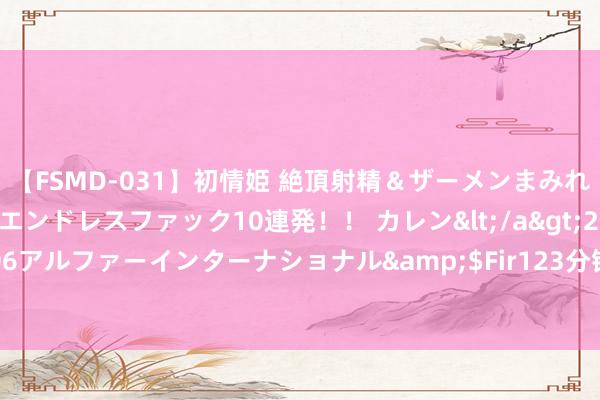 【FSMD-031】初情姫 絶頂射精＆ザーメンまみれ顔射ぶっかけ号泣、エンドレスファック10連発！！ カレン</a>2012-12-06アルファーインターナショナル&$Fir123分钟 比亚迪海豹EV四川车友群