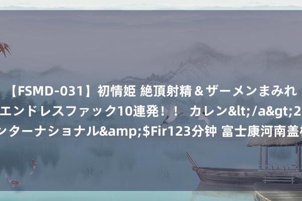 【FSMD-031】初情姫 絶頂射精＆ザーメンまみれ顔射ぶっかけ号泣、エンドレスファック10連発！！ カレン</a>2012-12-06アルファーインターナショナル&$Fir123分钟 富士康河南盖楼招工，中介称2周进厂5万东谈主，不仅产iPhone16还造车