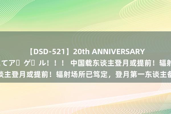 【DSD-521】20th ANNIVERSARY 50人のママがイッパイ教えてア・ゲ・ル！！！ 中国载东谈主登月或提前！辐射场所已笃定，登月第一东谈主备受热议