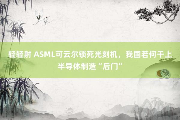 轻轻射 ASML可云尔锁死光刻机，我国若何干上半导体制造“后门”