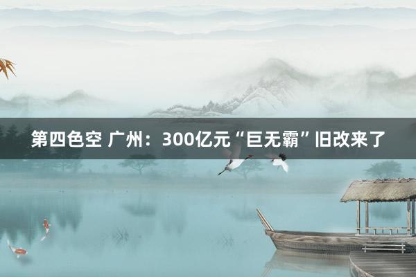 第四色空 广州：300亿元“巨无霸”旧改来了