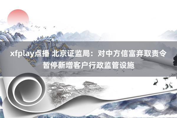 xfplay点播 北京证监局：对中方信富弃取责令暂停新增客户行政监管设施