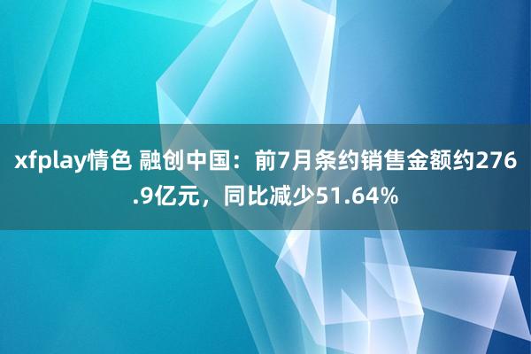 xfplay情色 融创中国：前7月条约销售金额约276.9亿元，同比减少51.64%