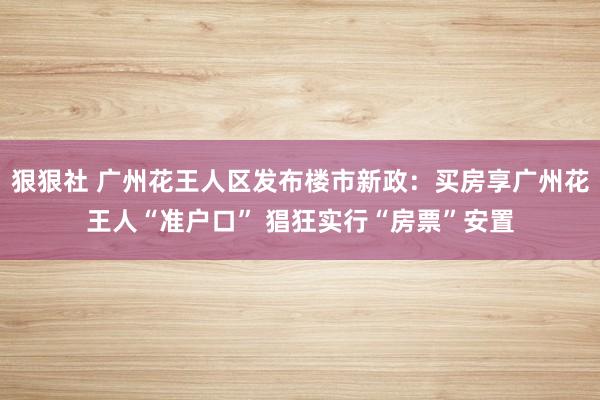 狠狠社 广州花王人区发布楼市新政：买房享广州花王人“准户口” 猖狂实行“房票”安置