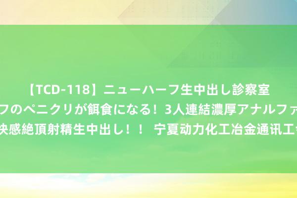 【TCD-118】ニューハーフ生中出し診察室 異常勃起したニューハーフのペニクリが餌食になる！3人連結濃厚アナルファック快感絶頂射精生中出し！！ 宁夏动力化工冶金通讯工会确立10家行业创新使命室定约