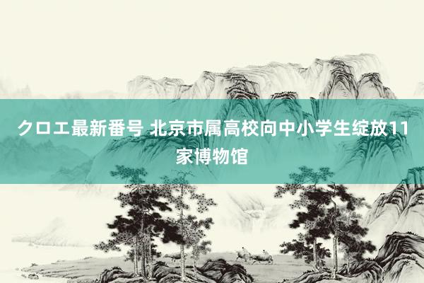 クロエ最新番号 北京市属高校向中小学生绽放11家博物馆