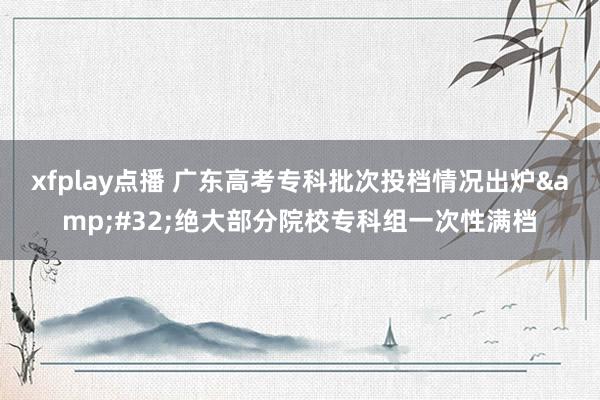 xfplay点播 广东高考专科批次投档情况出炉&#32;绝大部分院校专科组一次性满档