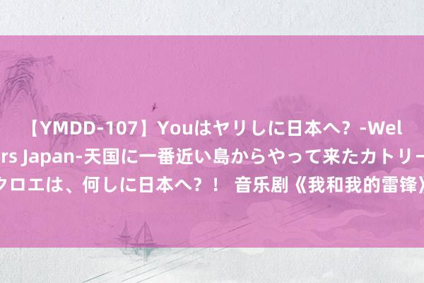 【YMDD-107】Youはヤリしに日本へ？‐Welcome to sex lovers Japan‐天国に一番近い島からやって来たカトリーヌ・クロエは、何しに日本へ？！ 音乐剧《我和我的雷锋》再登台&#32;在当下阐明“螺丝钉精神”