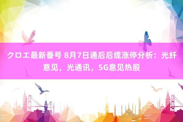 クロエ最新番号 8月7日通后后缆涨停分析：光纤意见，光通讯，5G意见热股