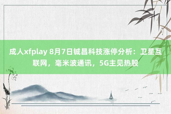 成人xfplay 8月7日铖昌科技涨停分析：卫星互联网，毫米波通讯，5G主见热股