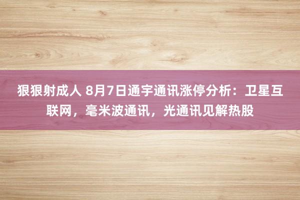 狠狠射成人 8月7日通宇通讯涨停分析：卫星互联网，毫米波通讯，光通讯见解热股