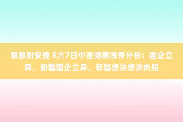 狠狠射安捷 8月7日中基健康涨停分析：国企立异，新疆国企立异，新疆想法想法热股