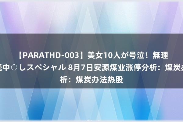 【PARATHD-003】美女10人が号泣！無理やり連続中○しスペシャル 8月7日安源煤业涨停分析：煤炭办法热股