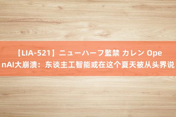 【LIA-521】ニューハーフ監禁 カレン OpenAI大崩溃：东谈主工智能或在这个夏天被从头界说