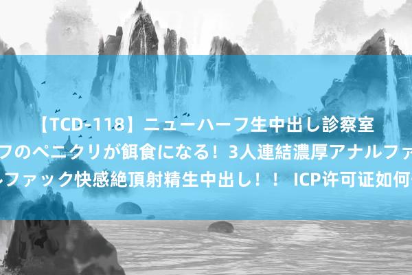 【TCD-118】ニューハーフ生中出し診察室 異常勃起したニューハーフのペニクリが餌食になる！3人連結濃厚アナルファック快感絶頂射精生中出し！！ ICP许可证如何刊出，ICP证刊出经过