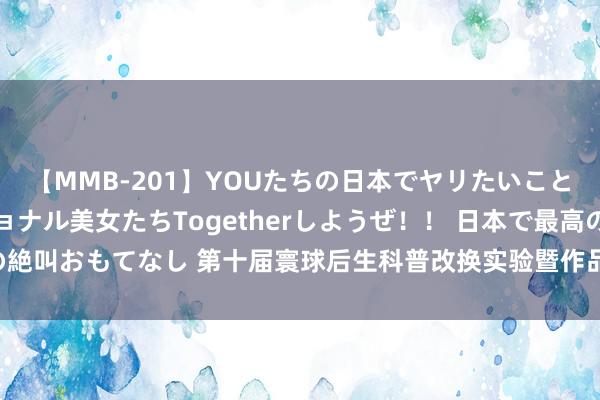 【MMB-201】YOUたちの日本でヤリたいこと 奇跡のインターナショナル美女たちTogetherしようぜ！！ 日本で最高の絶叫おもてなし 第十届寰球后生科普改换实验暨作品大赛寰球总决赛在南宁举行