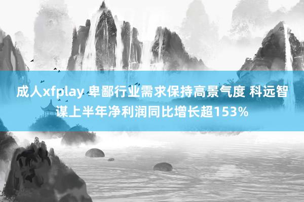 成人xfplay 卑鄙行业需求保持高景气度 科远智谋上半年净利润同比增长超153%