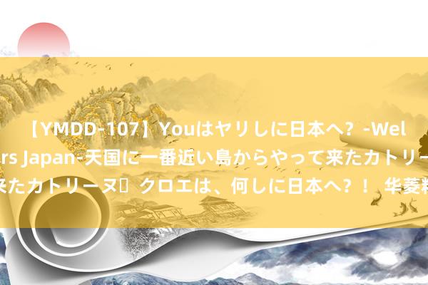 【YMDD-107】Youはヤリしに日本へ？‐Welcome to sex lovers Japan‐天国に一番近い島からやって来たカトリーヌ・クロエは、何しに日本へ？！ 华菱精工掀翻新一轮适度权争夺战