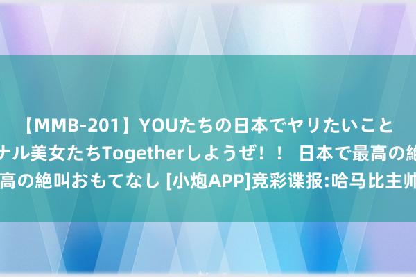 【MMB-201】YOUたちの日本でヤリたいこと 奇跡のインターナショナル美女たちTogetherしようぜ！！ 日本で最高の絶叫おもてなし [小炮APP]竞彩谍报:哈马比主帅2024年1月开动抓教