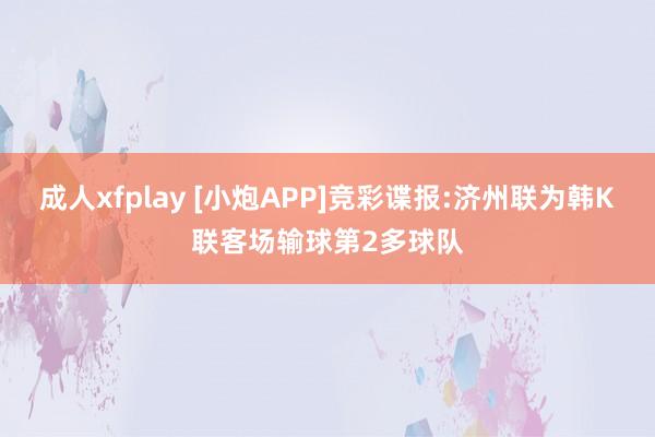 成人xfplay [小炮APP]竞彩谍报:济州联为韩K联客场输球第2多球队