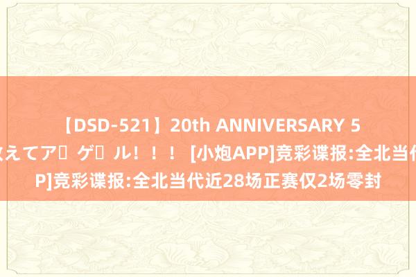 【DSD-521】20th ANNIVERSARY 50人のママがイッパイ教えてア・ゲ・ル！！！ [小炮APP]竞彩谍报:全北当代近28场正赛仅2场零封