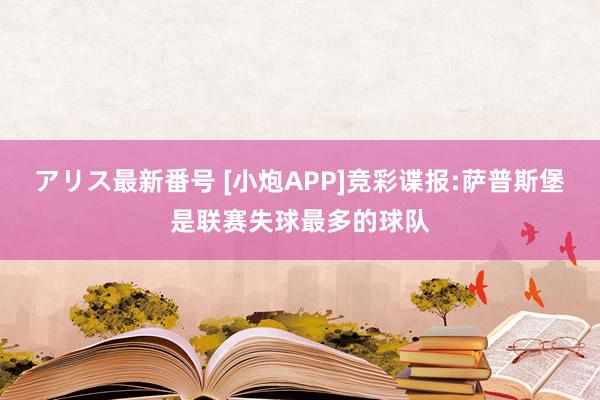 アリス最新番号 [小炮APP]竞彩谍报:萨普斯堡是联赛失球最多的球队