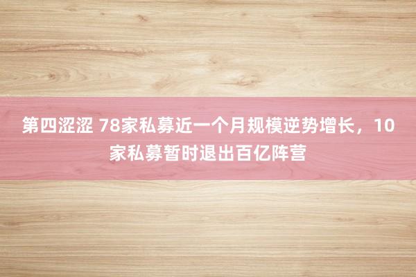 第四涩涩 78家私募近一个月规模逆势增长，10家私募暂时退出百亿阵营