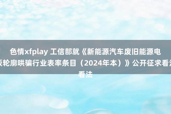 色情xfplay 工信部就《新能源汽车废旧能源电板轮廓哄骗行业表率条目（2024年本）》公开征求看法